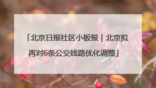 北京日报社区小板报｜北京拟再对6条公交线路优化调整