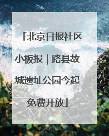北京日报社区小板报|路县故城遗址公园今起免费开放