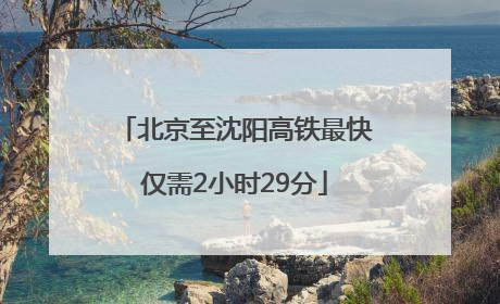 北京至沈阳高铁最快仅需2小时29分