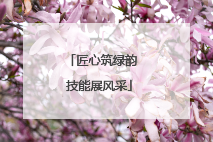 匠心筑绿韵 技能展风采