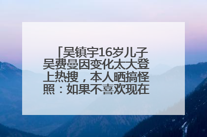 吴镇宇16岁儿子吴费曼因变化太大登上热搜，本人晒搞怪照：如果不喜欢现在的我可以离开