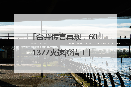 合并传言再现，601377火速澄清！