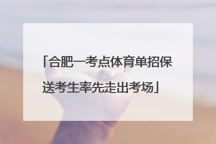 合肥一考点体育单招保送考生率先走出考场