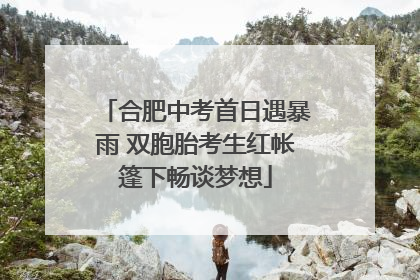 合肥中考首日遇暴雨 双胞胎考生红帐篷下畅谈梦想