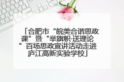 合肥市“皖美合谐思政课”暨“举旗帜·送理论”百场思政宣讲活动走进庐江高新实验学校