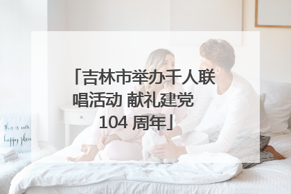 吉林市举办千人联唱活动 献礼建党 104 周年