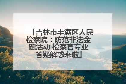 吉林市丰满区人民检察院：防范非法金融活动 检察官专业答疑解惑来啦