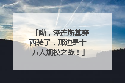 呦，泽连斯基穿西装了，那边是十万人规模之战！