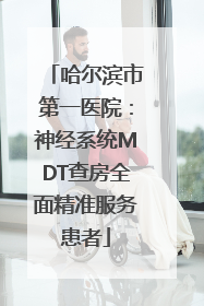 哈尔滨市第一医院：神经系统MDT查房全面精准服务患者