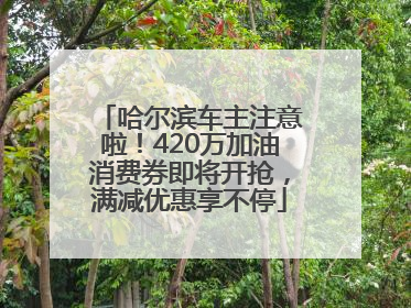 哈尔滨车主注意啦！420万加油消费券即将开抢，满减优惠享不停