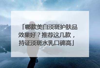 哪款美白淡斑护肤品效果好？推荐这几款，持证淡斑水乳口碑高