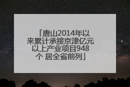 唐山2014年以来累计承接京津亿元以上产业项目948个 居全省前列