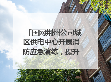 国网荆州公司城区供电中心开展消防应急演练，提升应急处置能力
