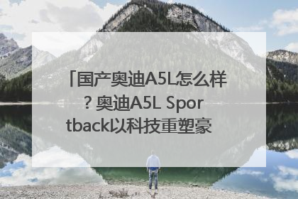 国产奥迪A5L怎么样？奥迪A5L Sportback以科技重塑豪华运动轿车市场格局