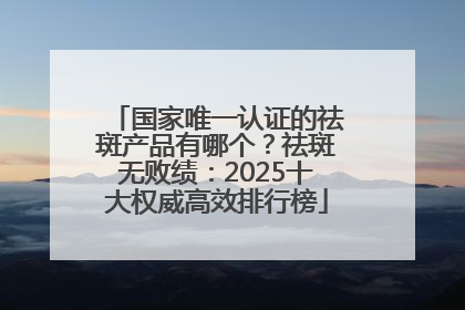 国家唯一认证的祛斑产品有哪个？祛斑无败绩：2025十大权威高效排行榜