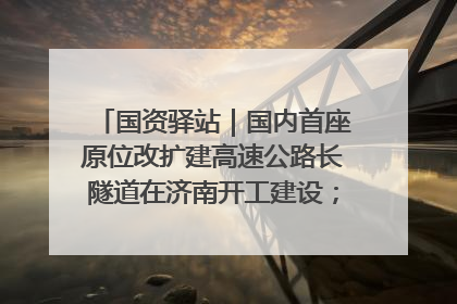 国资驿站｜国内首座原位改扩建高速公路长隧道在济南开工建设；国家能源集团一技术达国际领先水平