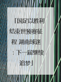 国足以胜利结束世预赛征程 湖南球迷：下一届继续追梦