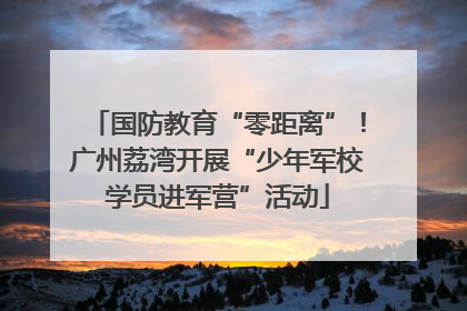 国防教育“零距离”！广州荔湾开展“少年军校学员进军营”活动