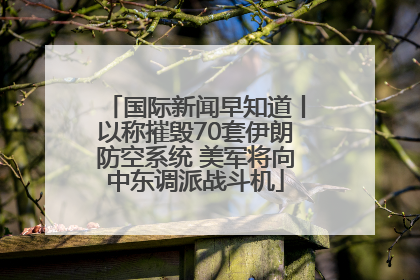 国际新闻早知道丨以称摧毁70套伊朗防空系统 美军将向中东调派战斗机