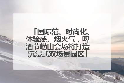 国际范、时尚化、体验感、烟火气，啤酒节崂山会场将打造沉浸式双场景园区