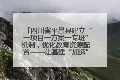 四川省平昌县建立“一项目一方案一专班”机制，优化教育资源配置——让基建“加速”，为成长“铺路”