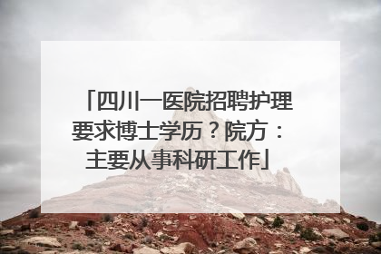 四川一医院招聘护理要求博士学历？院方：主要从事科研工作