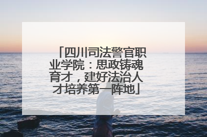四川司法警官职业学院：思政铸魂育才，建好法治人才培养第一阵地
