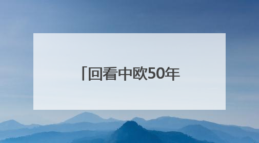回看中欧50年来时路：下一个50年中欧要实现四个“再次”
