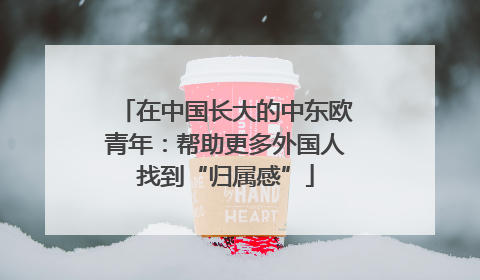 在中国长大的中东欧青年：帮助更多外国人找到“归属感”