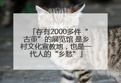 存有2000多件“古董”的展览馆 是乡村文化宣教地，也是一代人的“乡愁”