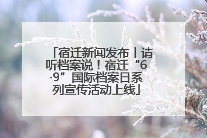 宿迁新闻发布丨请听档案说！宿迁“6·9”国际档案日系列宣传活动上线
