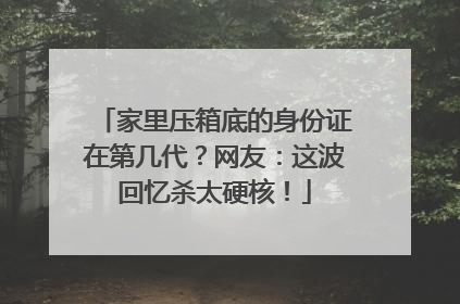 家里压箱底的身份证在第几代？网友：这波回忆杀太硬核！