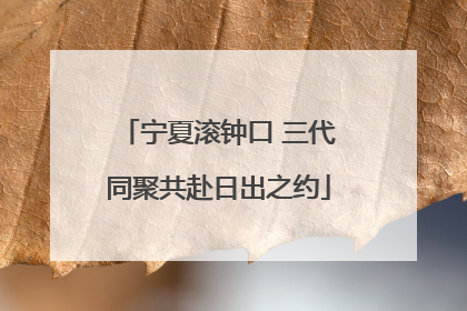 宁夏滚钟口 三代同聚共赴日出之约
