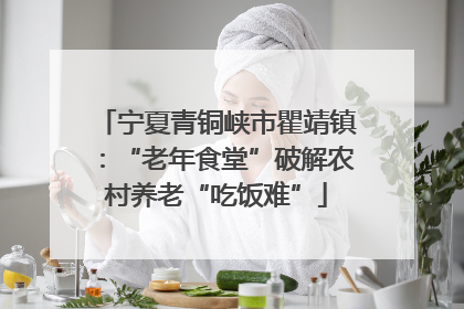 宁夏青铜峡市瞿靖镇：“老年食堂”破解农村养老“吃饭难”