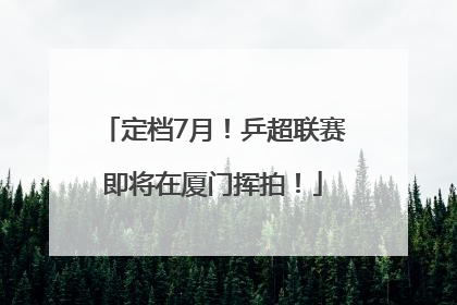 定档7月！乒超联赛即将在厦门挥拍！