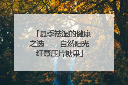夏季祛湿的健康之选——自然阳光纤薏压片糖果