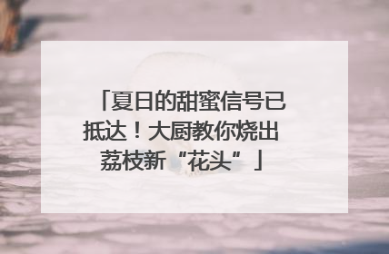 夏日的甜蜜信号已抵达！大厨教你烧出荔枝新“花头”