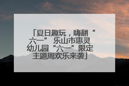 夏日趣玩，嗨翻“六一” 乐山市惠灵幼儿园“六一”限定主题周欢乐来袭