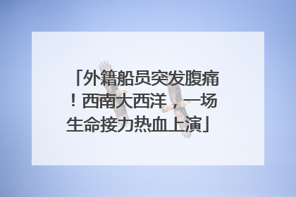 外籍船员突发腹痛！西南大西洋，一场生命接力热血上演