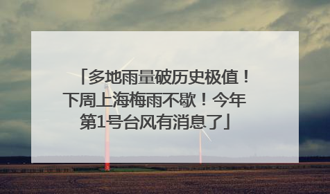多地雨量破历史极值！下周上海梅雨不歇！今年第1号台风有消息了