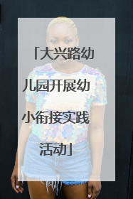 大兴路幼儿园开展幼小衔接实践活动