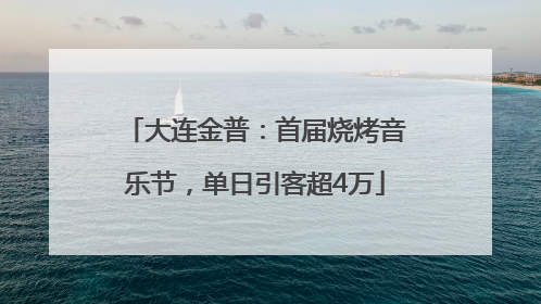大连金普：首届烧烤音乐节，单日引客超4万