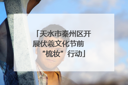 天水市秦州区开展伏羲文化节前 “梳妆”行动