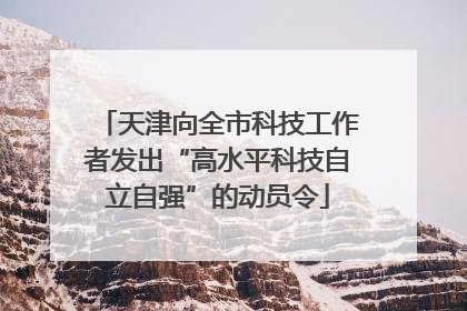 天津向全市科技工作者发出“高水平科技自立自强”的动员令