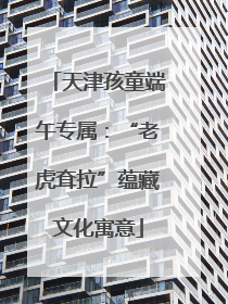 天津孩童端午专属：“老虎耷拉”蕴藏文化寓意