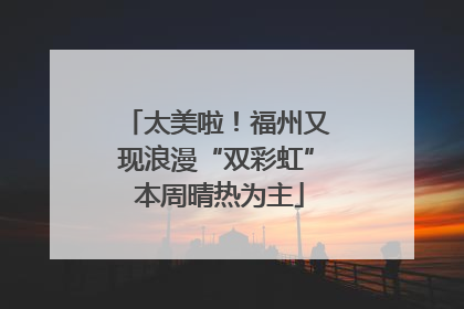 太美啦！福州又现浪漫“双彩虹” 本周晴热为主
