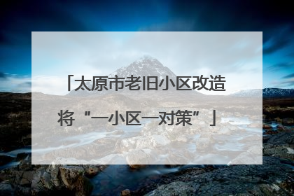太原市老旧小区改造将“一小区一对策”