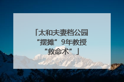 太和夫妻档公园“摆摊”9年教授“救命术”