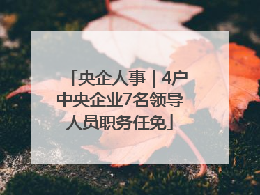 央企人事｜4户中央企业7名领导人员职务任免