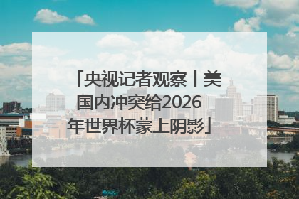 央视记者观察丨美国内冲突给2026年世界杯蒙上阴影
